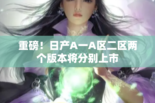 重磅！日产A一A区二区两个版本将分别上市