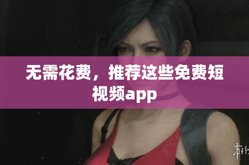 无需花费，推荐这些免费短视频app