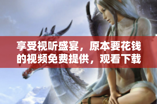 享受视听盛宴，原本要花钱的视频免费提供，观看下载两不误！