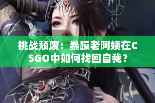 挑战颓废：暴躁老阿姨在CSGO中如何找回自我？
