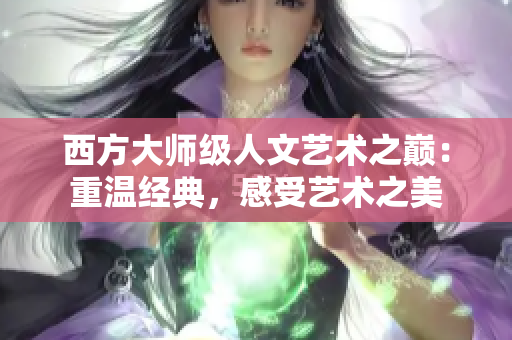 西方大师级人文艺术之巅：重温经典，感受艺术之美