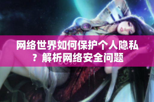 网络世界如何保护个人隐私？解析网络安全问题