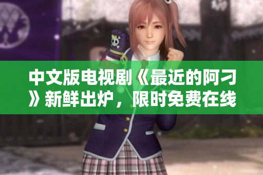 中文版电视剧《最近的阿刁》新鲜出炉，限时免费在线观看
