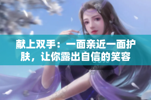 献上双手：一面亲近一面护肤，让你露出自信的笑容