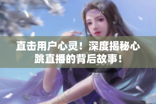 直击用户心灵！深度揭秘心跳直播的背后故事！