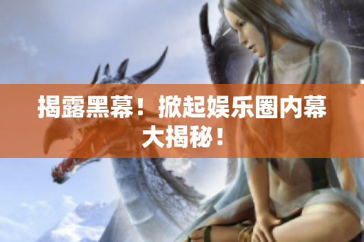 揭露黑幕！掀起娱乐圈内幕大揭秘！