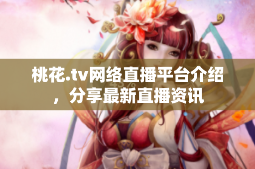 桃花.tv网络直播平台介绍，分享最新直播资讯