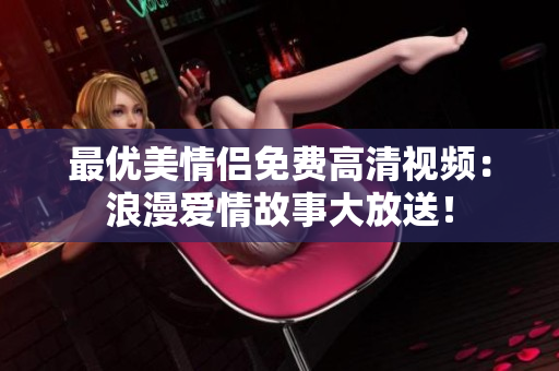 最优美情侣免费高清视频：浪漫爱情故事大放送！