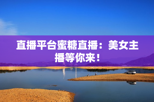 直播平台蜜糖直播：美女主播等你来！