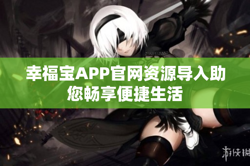 幸福宝APP官网资源导入助您畅享便捷生活