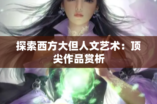 探索西方大但人文艺术：顶尖作品赏析