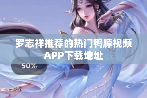 罗志祥推荐的热门鸭脖视频APP下载地址