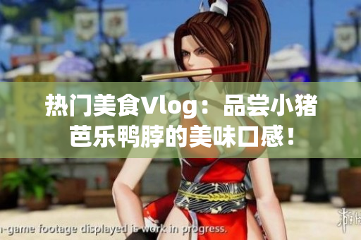 热门美食Vlog：品尝小猪芭乐鸭脖的美味口感！