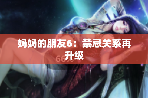 妈妈的朋友6：禁忌关系再升级