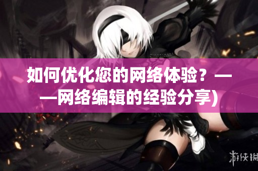 如何优化您的网络体验？——网络编辑的经验分享)