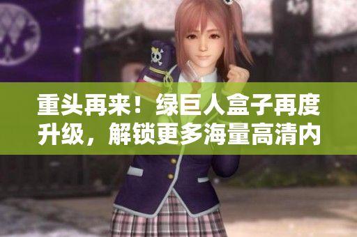 重头再来！绿巨人盒子再度升级，解锁更多海量高清内容！