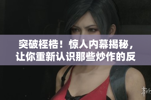 突破桎梏！惊人内幕揭秘，让你重新认识那些炒作的反差婊