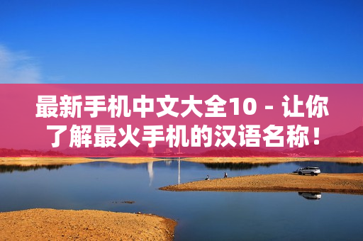 最新手机中文大全10 - 让你了解最火手机的汉语名称！