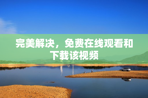 完美解决，免费在线观看和下载该视频