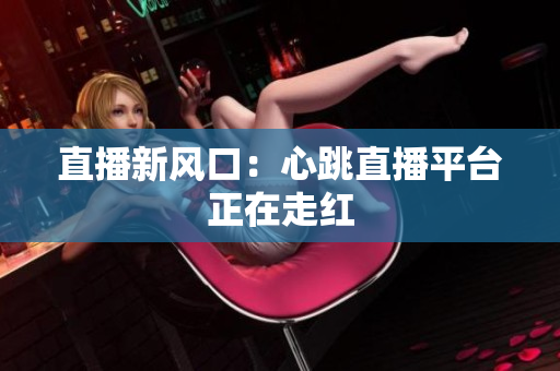 直播新风口：心跳直播平台正在走红