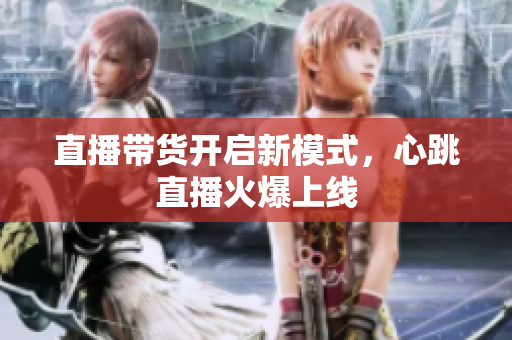 直播带货开启新模式，心跳直播火爆上线