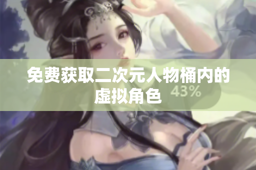 免费获取二次元人物桶内的虚拟角色