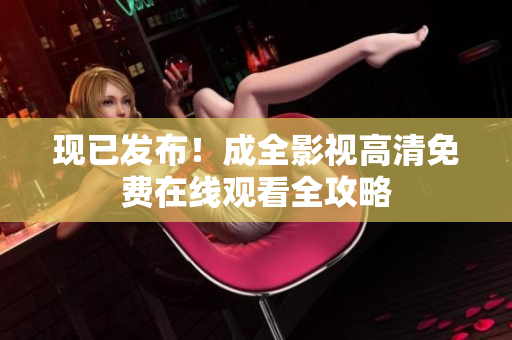 现已发布！成全影视高清免费在线观看全攻略