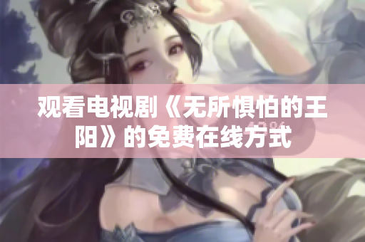 观看电视剧《无所惧怕的王阳》的免费在线方式