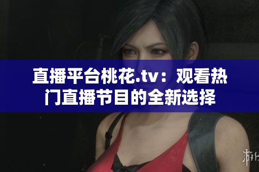 直播平台桃花.tv：观看热门直播节目的全新选择