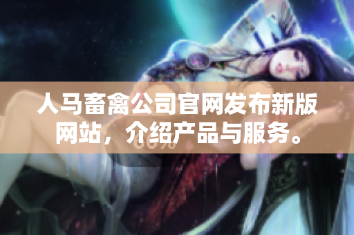 人马畜禽公司官网发布新版网站，介绍产品与服务。