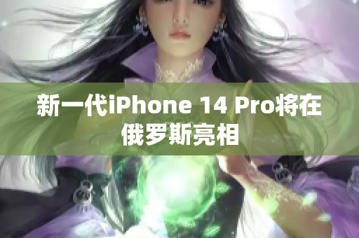 新一代iPhone 14 Pro将在俄罗斯亮相