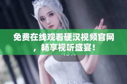 免费在线观看硬汉视频官网，畅享视听盛宴！