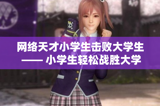 网络天才小学生击败大学生 —— 小学生轻松战胜大学生的网络技能