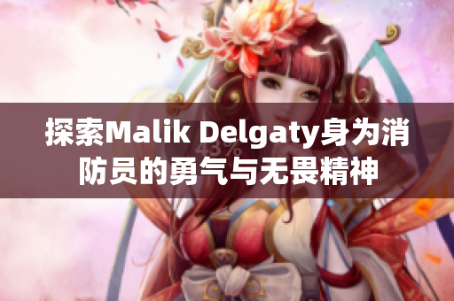 探索Malik Delgaty身为消防员的勇气与无畏精神