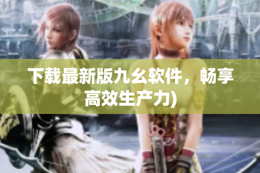 下载最新版九幺软件，畅享高效生产力)