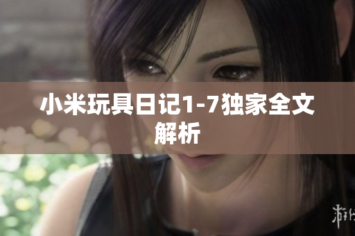 小米玩具日记1-7独家全文解析