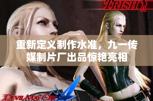 重新定义制作水准，九一传媒制片厂出品惊艳亮相