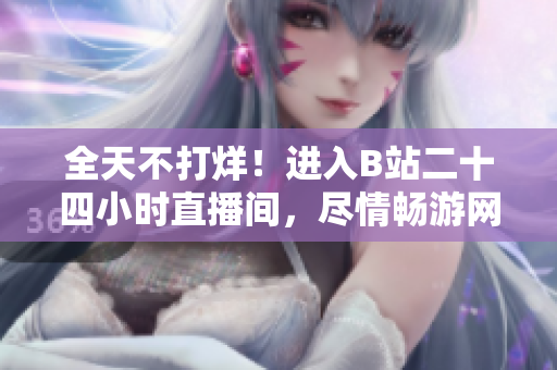 全天不打烊！进入B站二十四小时直播间，尽情畅游网络世界