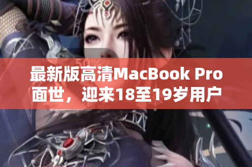 最新版高清MacBook Pro面世，迎来18至19岁用户热捧