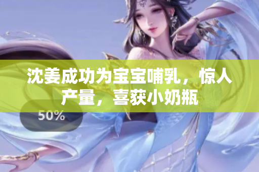 沈姜成功为宝宝哺乳，惊人产量，喜获小奶瓶
