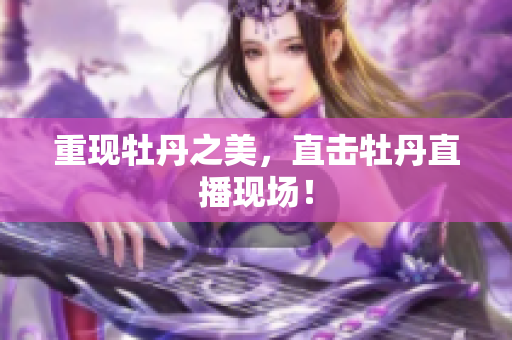 重现牡丹之美，直击牡丹直播现场！