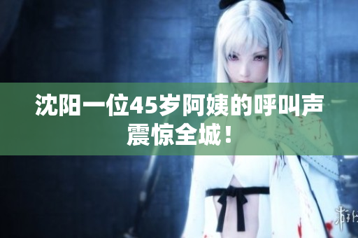 沈阳一位45岁阿姨的呼叫声震惊全城！