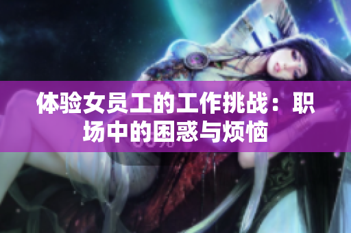 体验女员工的工作挑战：职场中的困惑与烦恼
