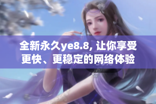 全新永久ye8.8, 让你享受更快、更稳定的网络体验