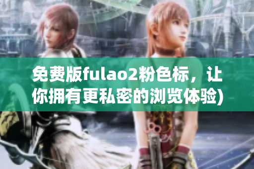 免费版fulao2粉色标，让你拥有更私密的浏览体验)