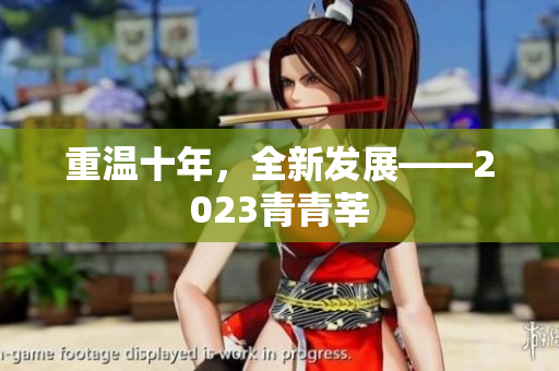 重温十年，全新发展——2023青青莘