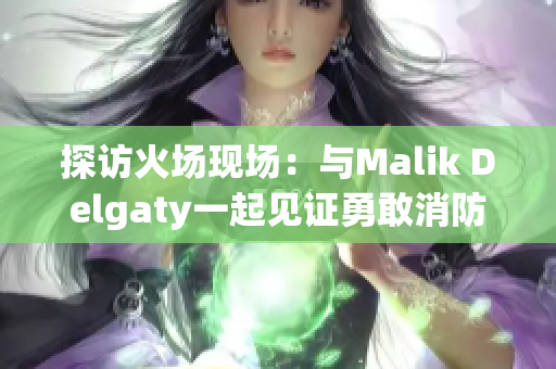 探访火场现场：与Malik Delgaty一起见证勇敢消防员的壮举
