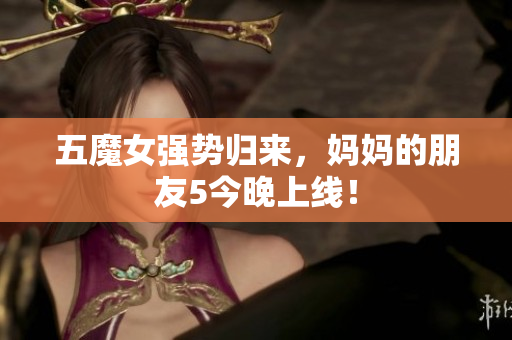 五魔女强势归来，妈妈的朋友5今晚上线！