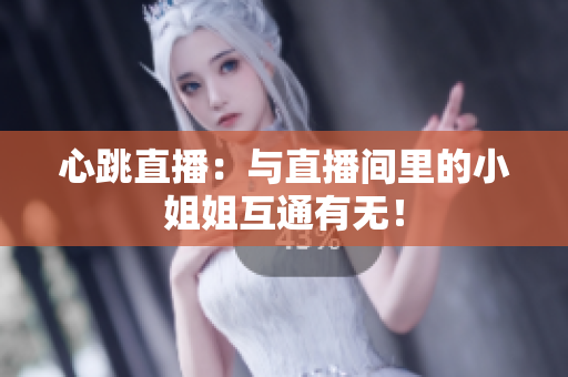 心跳直播：与直播间里的小姐姐互通有无！