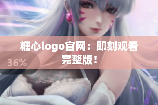 糖心logo官网：即刻观看完整版！